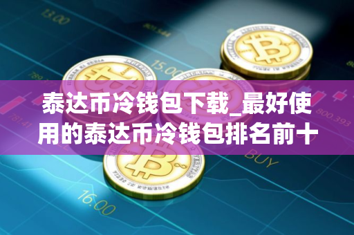 泰达币冷钱包下载_最好使用的泰达币冷钱包排名前十