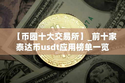 【币圈十大交易所】_前十家泰达币usdt应用榜单一览