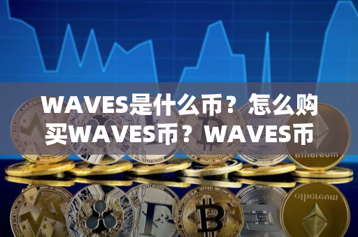 WAVES是什么币？怎么购买WAVES币？WAVES币官网总量和币种概念介绍