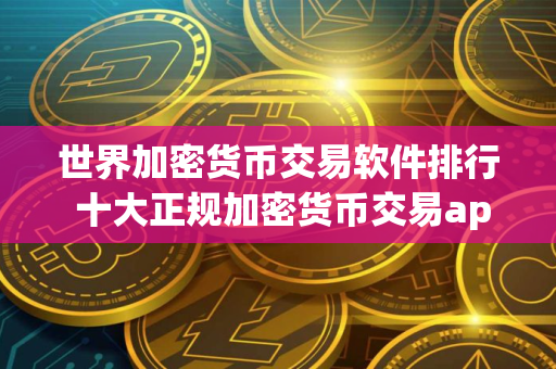 世界加密货币交易软件排行 十大正规加密货币交易app