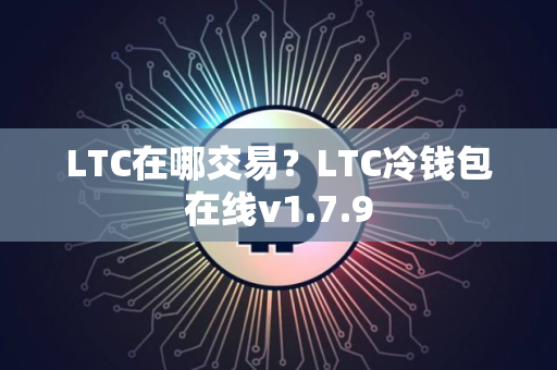 LTC在哪交易？LTC冷钱包在线v1.7.9