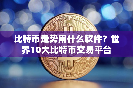 比特币走势用什么软件？世界10大比特币交易平台
