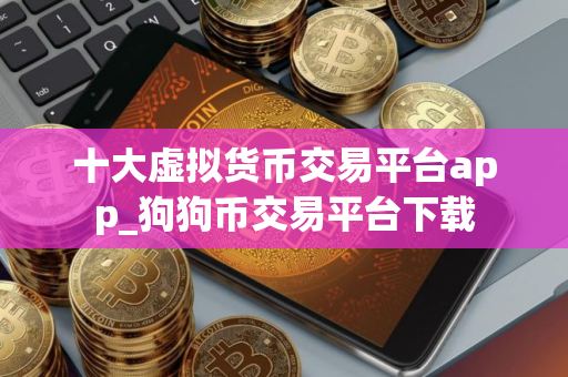 十大虚拟货币交易平台app_狗狗币交易平台下载