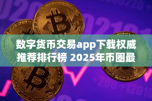 数字货币交易app下载权威推荐排行榜 2025年币圈最新更新