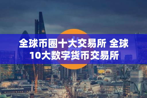 全球币圈十大交易所 全球10大数字货币交易所