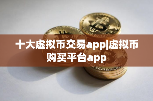 十大虚拟币交易app|虚拟币购买平台app