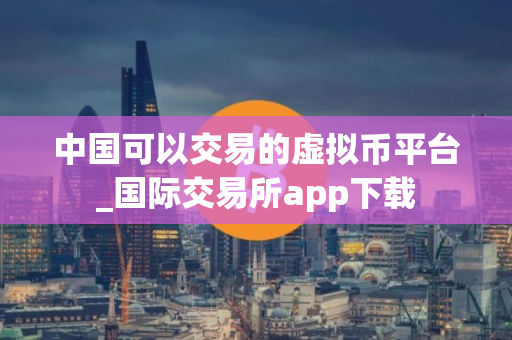 中国可以交易的虚拟币平台_国际交易所app下载