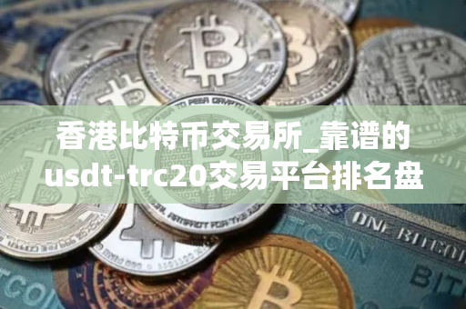 香港比特币交易所_靠谱的usdt-trc20交易平台排名盘点