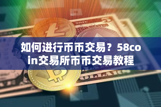 如何进行币币交易？58coin交易所币币交易教程