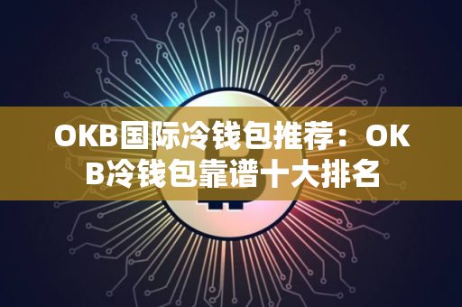 OKB国际冷钱包推荐：OKB冷钱包靠谱十大排名