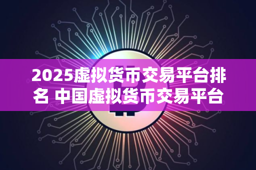 2025虚拟货币交易平台排名 中国虚拟货币交易平台排行