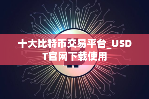 十大比特币交易平台_USDT官网下载使用