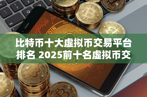 比特币十大虚拟币交易平台排名 2025前十名虚拟币交易平台