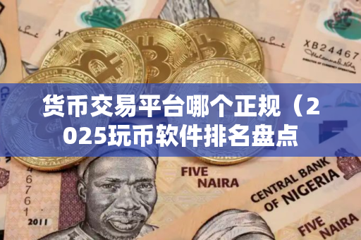 货币交易平台哪个正规（2025玩币软件排名盘点