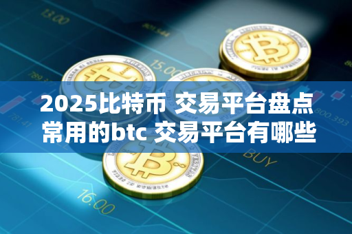 2025比特币 交易平台盘点 常用的btc 交易平台有哪些？