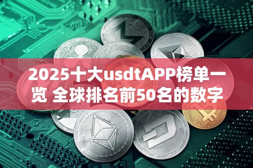 2025十大usdtAPP榜单一览 全球排名前50名的数字交易所