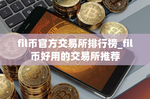 fil币官方交易所排行榜_fil币好用的交易所推荐