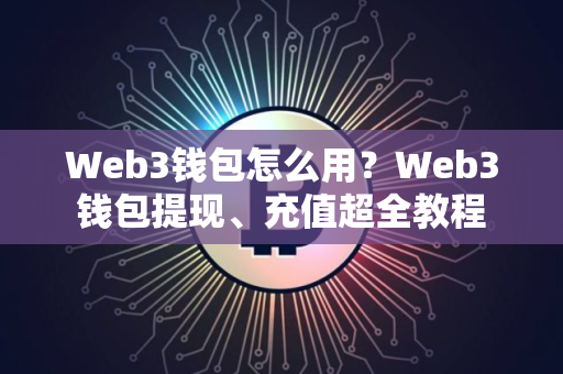 Web3钱包怎么用？Web3钱包提现、充值超全教程