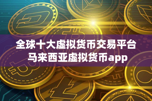 全球十大虚拟货币交易平台 马来西亚虚拟货币app