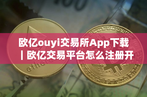 欧亿ouyi交易所App下载｜欧亿交易平台怎么注册开户教程