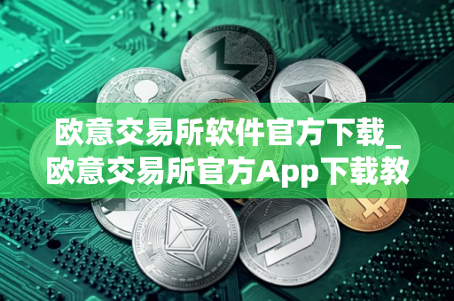 欧意交易所软件官方下载_欧意交易所官方App下载教程（最新）