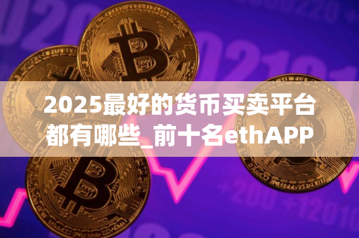 2025最好的货币买卖平台都有哪些_前十名ethAPP排行榜