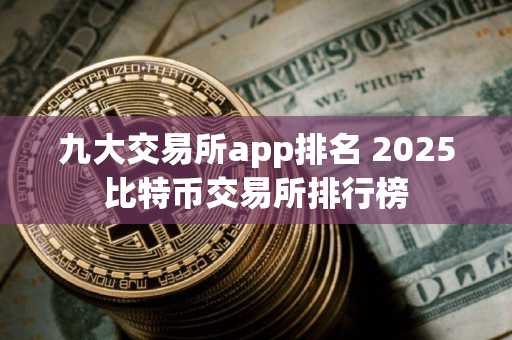 九大交易所app排名 2025比特币交易所排行榜