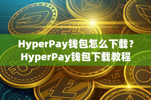 HyperPay钱包怎么下载？HyperPay钱包下载教程