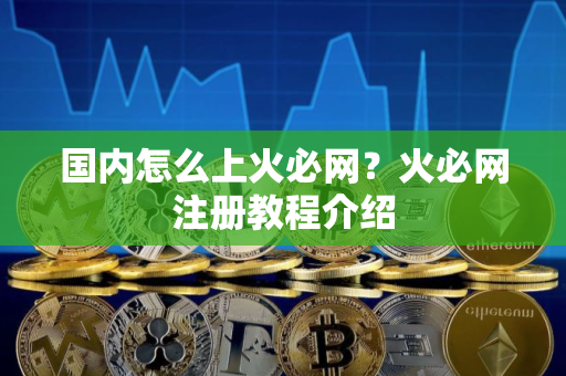 国内怎么上火必网？火必网注册教程介绍
