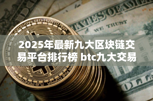 2025年最新九大区块链交易平台排行榜 btc九大交易所