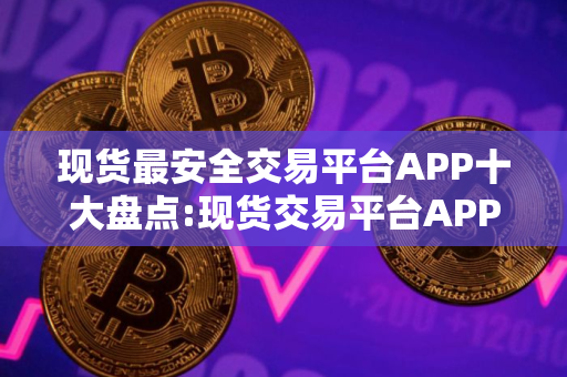 现货最安全交易平台APP十大盘点:现货交易平台APP全球顶尖排行榜2025年
