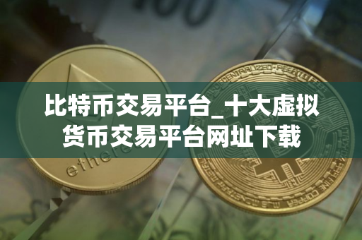 比特币交易平台_十大虚拟货币交易平台网址下载