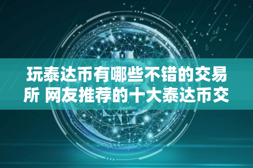玩泰达币有哪些不错的交易所 网友推荐的十大泰达币交易所必看