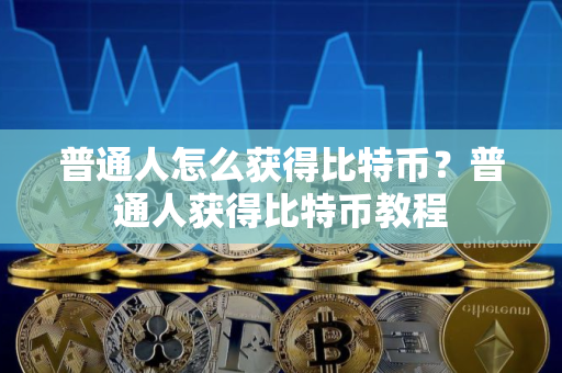 普通人怎么获得比特币？普通人获得比特币教程