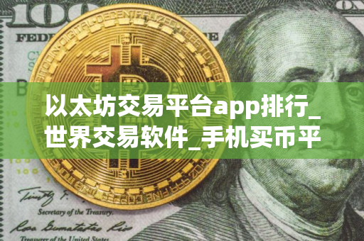 以太坊交易平台app排行_世界交易软件_手机买币平台app哪个最好