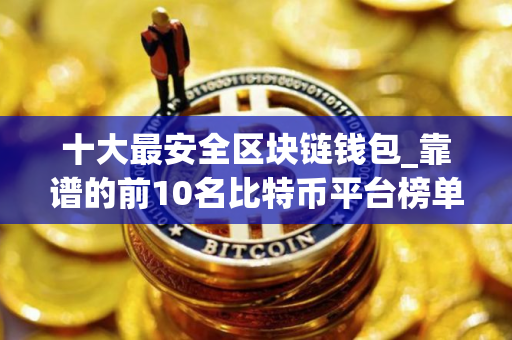十大最安全区块链钱包_靠谱的前10名比特币平台榜单一览