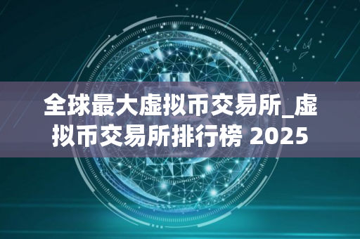 全球最大虚拟币交易所_虚拟币交易所排行榜 2025