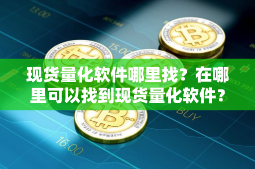 现货量化软件哪里找？在哪里可以找到现货量化软件？