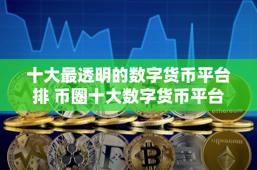十大最透明的数字货币平台排 币圈十大数字货币平台是那些