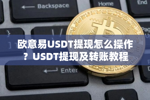 欧意易USDT提现怎么操作？USDT提现及转账教程