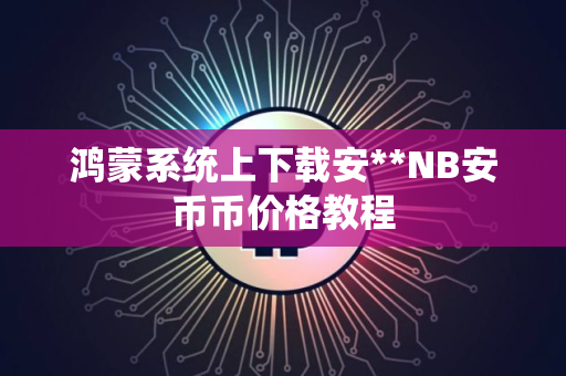 鸿蒙系统上下载安**NB安币币价格教程