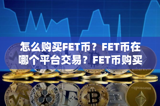 怎么购买FET币？FET币在哪个平台交易？FET币购买交易教程