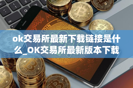 ok交易所最新下载链接是什么_OK交易所最新版本下载步骤教程