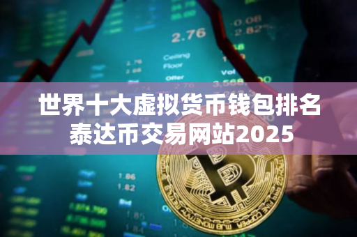 世界十大虚拟货币钱包排名 泰达币交易网站2025