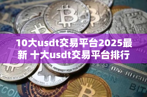 10大usdt交易平台2025最新 十大usdt交易平台排行榜