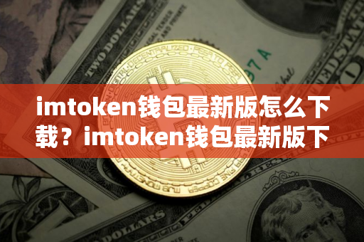 imtoken钱包最新版怎么下载？imtoken钱包最新版下载教程