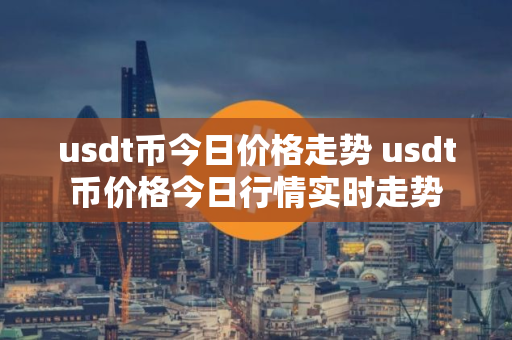 usdt币今日价格走势 usdt币价格今日行情实时走势