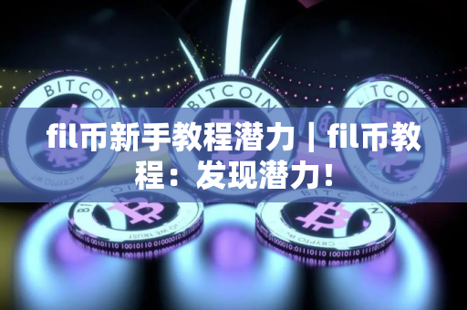 fil币新手教程潜力｜fil币教程：发现潜力！