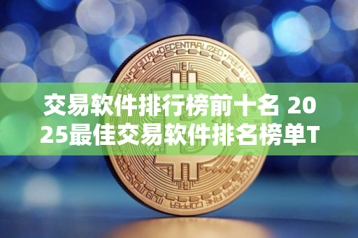交易软件排行榜前十名 2025最佳交易软件排名榜单TOP10出炉