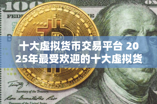 十大虚拟货币交易平台 2025年最受欢迎的十大虚拟货币交易平台推荐